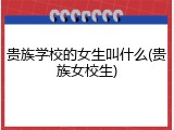 贵族学校的女生叫什么(贵族女校生)