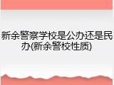 新余警察学校是公办还是民办(新余警校性质)