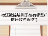 宿迁数控培训职校有哪些("宿迁数控职校")