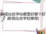 影视化妆学校哪里好哪个好(影视化妆学校推荐)