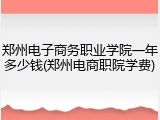郑州电子商务职业学院一年多少钱(郑州电商职院学费)