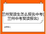 兰州复读生怎么报名中考(兰州中考复读报名)