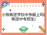小孩叛逆学校中专能上吗(叛逆中专招生)