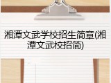 湘潭文武学校招生简章(湘潭文武校招简)