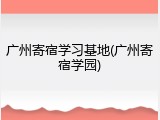 广州寄宿学习基地(广州寄宿学园)
