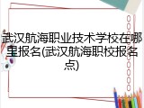 武汉航海职业技术学校在哪里报名(武汉航海职校报名点)