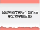 吕梁宠物学校招生条件(吕梁宠物学校招生)
