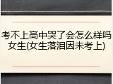 考不上高中哭了会怎么样吗女生(女生落泪因未考上)
