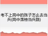 考不上高中的孩子怎么去当兵(高中落榜当兵路)