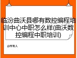 临汾曲沃县哪有数控编程培训中心中职怎么样(曲沃数控编程中职培训)