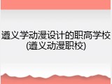 遵义学动漫设计的职高学校(遵义动漫职校)