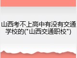 山西考不上高中有没有交通学校的("山西交通职校")
