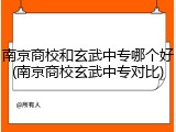 南京商校和玄武中专哪个好(南京商校玄武中专对比)
