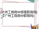 广州工商高中部是职高吗(广州工商高中职高吗)