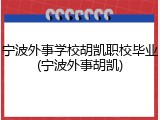 宁波外事学校胡凯职校毕业(宁波外事胡凯)