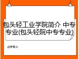 包头轻工业学院简介 中专专业(包头轻院中专专业)
