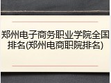 郑州电子商务职业学院全国排名(郑州电商职院排名)