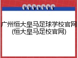 广州恒大皇马足球学校官网(恒大皇马足校官网)
