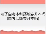 考了自考本科还能专升本吗(自考后能专升本吗)