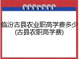 临汾古县农业职高学费多少(古县农职高学费)
