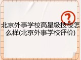 北京外事学校高星级技校怎么样(北京外事学校评价)