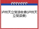 泸州天立复读收费(泸州天立复读费)