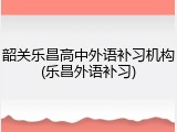韶关乐昌高中外语补习机构(乐昌外语补习)