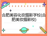 合肥美容化妆摄影学校(合肥美妆摄影校)