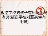 叛逆学校对孩子有用吗职高老师(叛逆学校对职高生有用吗)