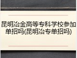 昆明冶金高等专科学校参加单招吗(昆明冶专单招吗)