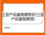 三亚产后康复哪家好(三亚产后康复推荐)