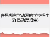许昌哪有学动漫的学校招生(许昌动漫招生)