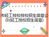 市轻工技校技校招生简章公示(轻工技校招生简章)