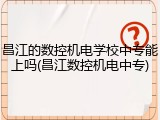 昌江的数控机电学校中专能上吗(昌江数控机电中专)