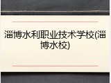 淄博水利职业技术学校(淄博水校)