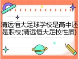 清远恒大足球学校是高中还是职校(清远恒大足校性质)