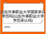 山东外事职业大学国家承认学历吗(山东外事职业大学学历承认吗)