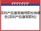 深圳产后康复辅导职校有哪些(深圳产后康复职校)
