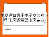 电商运营属于电子商务专业吗(电商运营属电商专业)