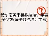 黔东南黄平县数控培训学费多少钱(黄平数控培训学费)