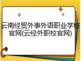 云南经贸外事外语职业学校官网(云经外职校官网)