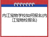 内江宠物学校如何报名(内江宠物校报名)