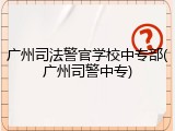 广州司法警官学校中专部(广州司警中专)