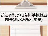 浙江水利水电专科学校就业前景(浙水院就业前景)