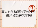 嘉兴有学动漫的学校排名(嘉兴动漫学校排名)