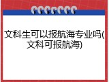 文科生可以报航海专业吗(文科可报航海)