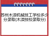 苏州木渎机械技工学校多少分录取(木渎技校录取分)