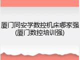 厦门同安学数控机床哪家强(厦门数控培训强)