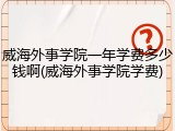 威海外事学院一年学费多少钱啊(威海外事学院学费)