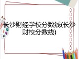 长沙财经学校分数线(长沙财校分数线)